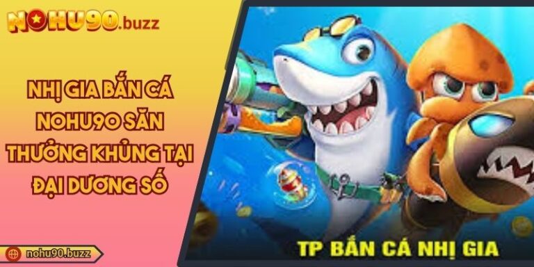 Nhị Gia Bắn Cá NOHU90 Săn Thưởng Khủng Tại Đại Dương Số 1 Nhị gia bắn cá NOHU90